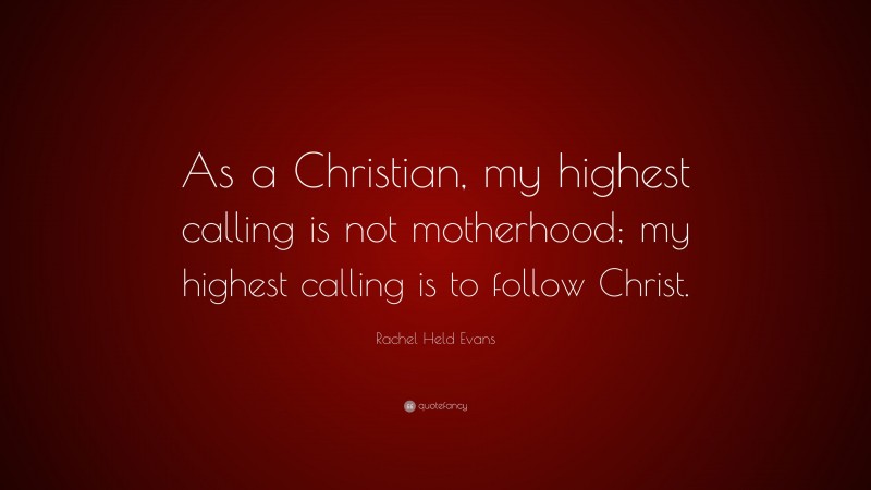 Rachel Held Evans Quote: “As a Christian, my highest calling is not motherhood; my highest calling is to follow Christ.”