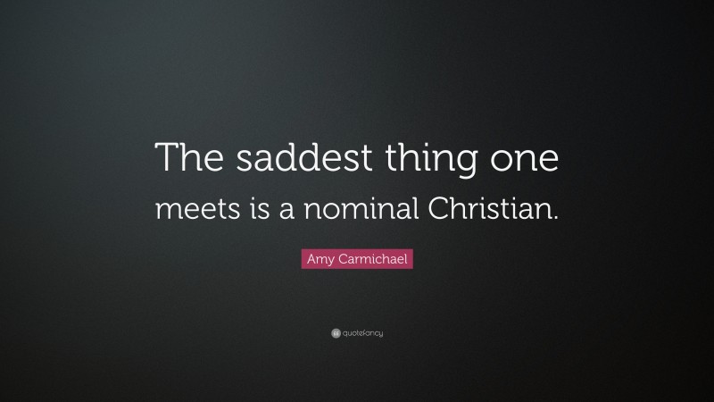 Amy Carmichael Quote: “The saddest thing one meets is a nominal Christian.”