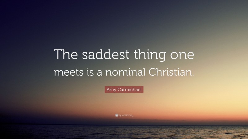 Amy Carmichael Quote: “The saddest thing one meets is a nominal Christian.”