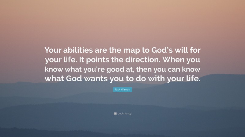 Rick Warren Quote: “Your abilities are the map to God’s will for your life. It points the direction. When you know what you’re good at, then you can know what God wants you to do with your life.”