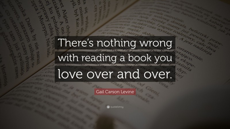 Gail Carson Levine Quote: “There’s nothing wrong with reading a book you love over and over.”