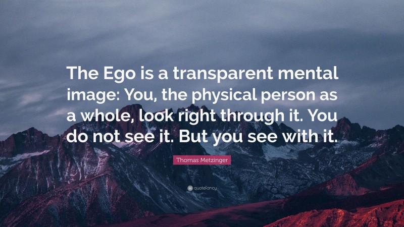 Thomas Metzinger Quote: “The Ego is a transparent mental image: You, the physical person as a whole, look right through it. You do not see it. But you see with it.”