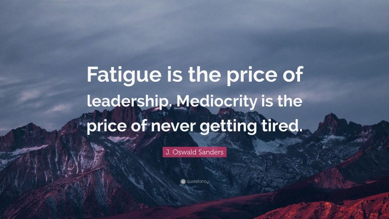 J. Oswald Sanders Quote: “Fatigue is the price of leadership. Mediocrity is the price of never getting tired.”