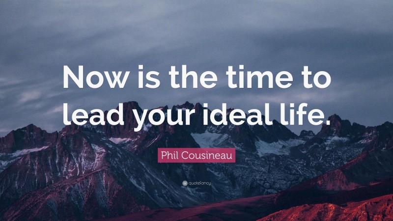 Phil Cousineau Quote: “Now is the time to lead your ideal life.”
