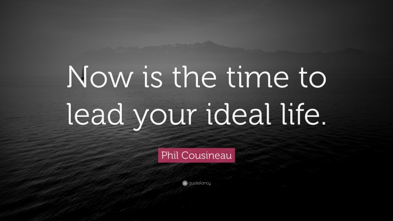 Phil Cousineau Quote: “Now is the time to lead your ideal life.”