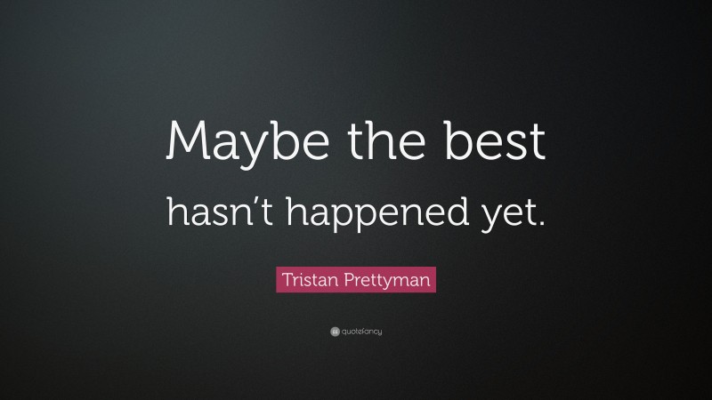 Tristan Prettyman Quote: “Maybe the best hasn’t happened yet.”
