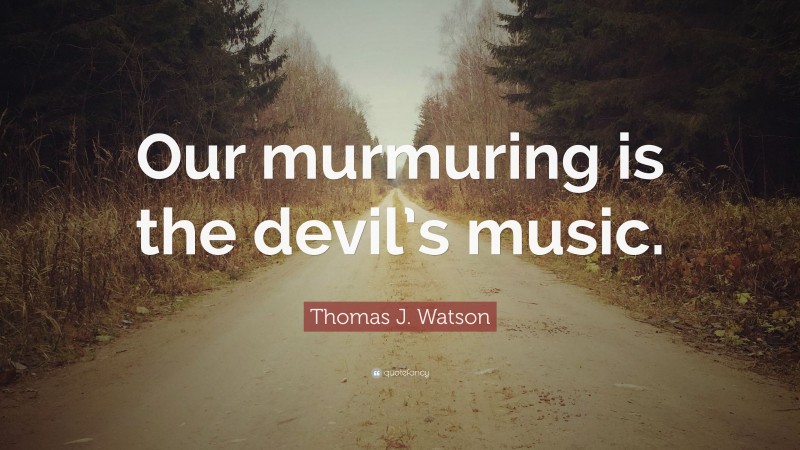 Thomas J. Watson Quote: “Our murmuring is the devil’s music.”