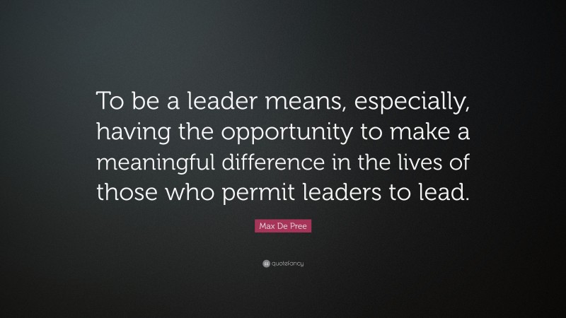 Max De Pree Quote: “To be a leader means, especially, having the opportunity to make a meaningful difference in the lives of those who permit leaders to lead.”