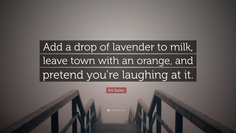 Bill Bailey Quote: “Add a drop of lavender to milk, leave town with an orange, and pretend you’re laughing at it.”