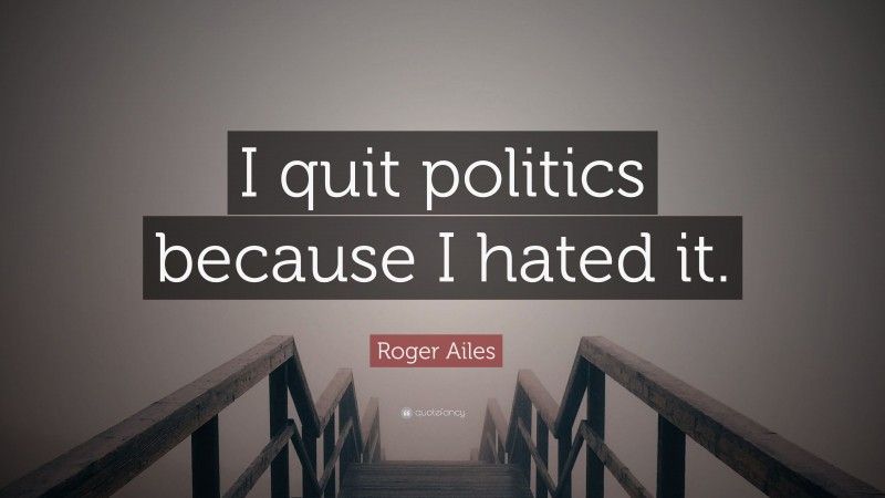 Roger Ailes Quote: “I quit politics because I hated it.”