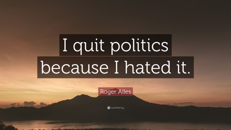 Roger Ailes Quote: “I quit politics because I hated it.”