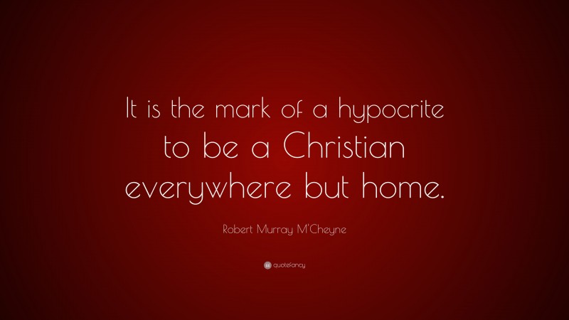 Robert Murray M'Cheyne Quote: “It is the mark of a hypocrite to be a Christian everywhere but home.”