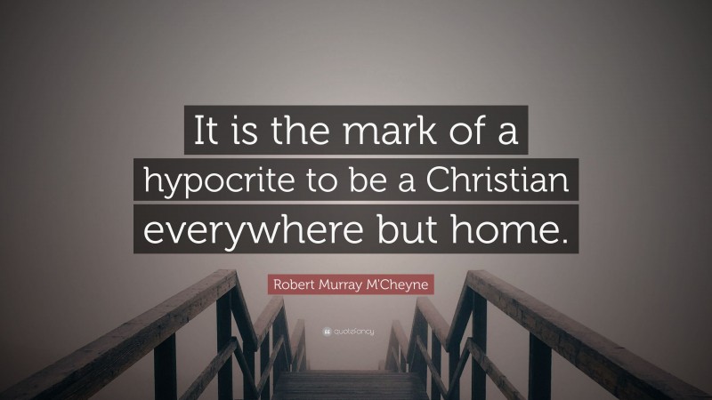 Robert Murray M'Cheyne Quote: “It is the mark of a hypocrite to be a Christian everywhere but home.”