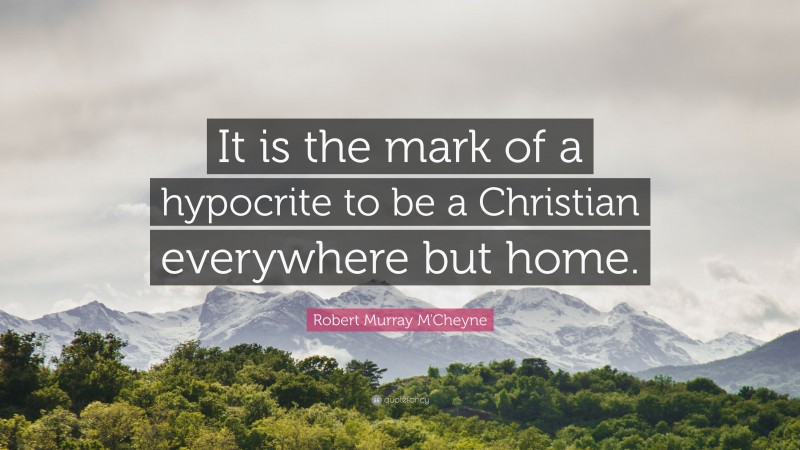 Robert Murray M'Cheyne Quote: “It is the mark of a hypocrite to be a Christian everywhere but home.”