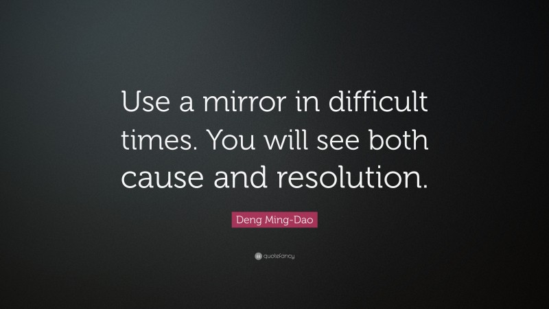 Deng Ming-Dao Quote: “Use a mirror in difficult times. You will see both cause and resolution.”