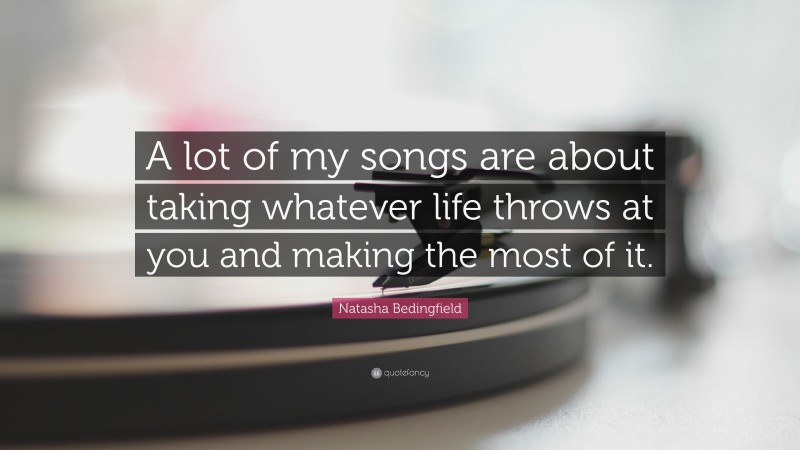 Natasha Bedingfield Quote: “A lot of my songs are about taking whatever life throws at you and making the most of it.”