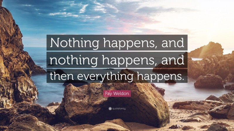 Fay Weldon Quote: “Nothing happens, and nothing happens, and then everything happens.”