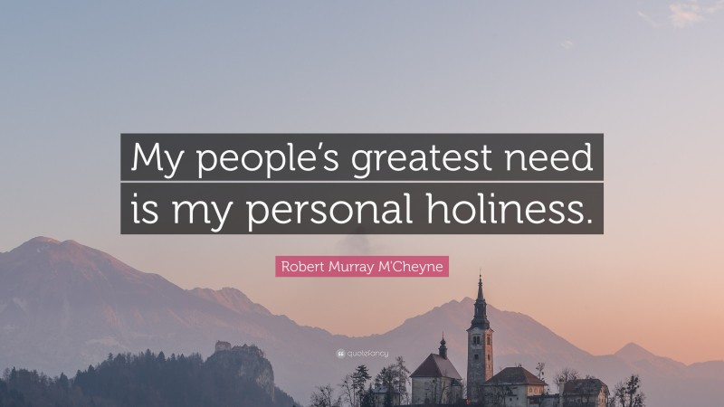 Robert Murray M'Cheyne Quote: “My people’s greatest need is my personal holiness.”