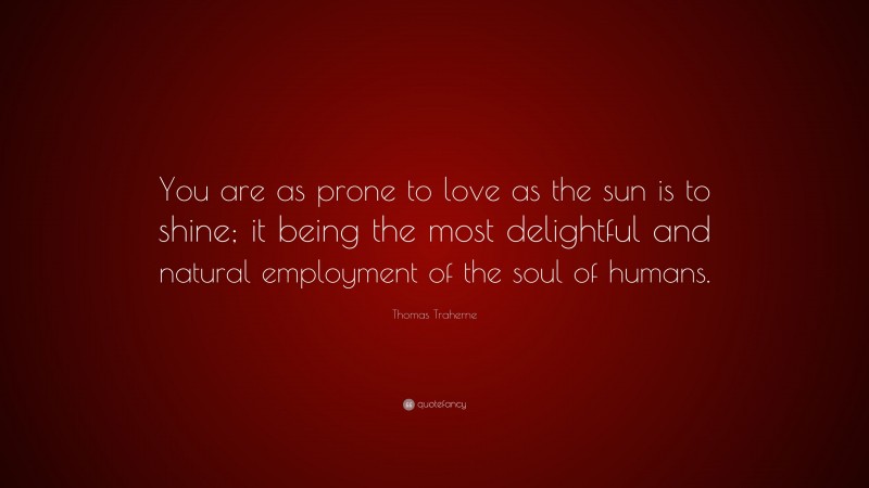 Thomas Traherne Quote: “You are as prone to love as the sun is to shine; it being the most delightful and natural employment of the soul of humans.”