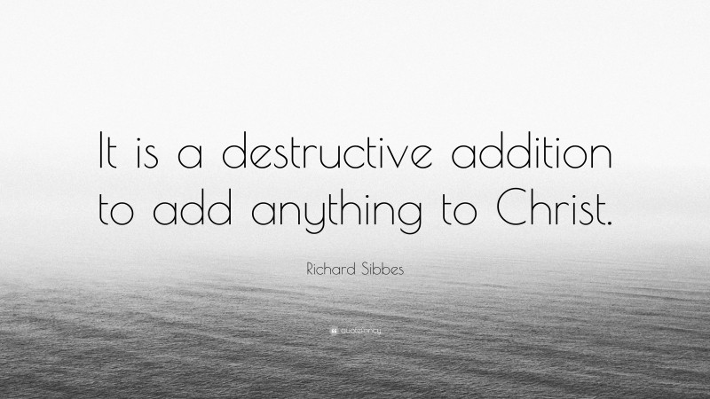 Richard Sibbes Quote: “It is a destructive addition to add anything to Christ.”