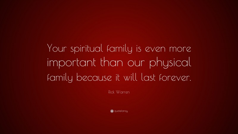 Rick Warren Quote: “Your spiritual family is even more important than our physical family because it will last forever.”