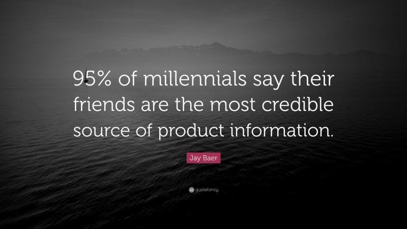 Jay Baer Quote: “95% of millennials say their friends are the most credible source of product information.”