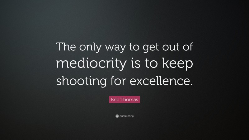 Eric Thomas Quote: “The only way to get out of mediocrity is to keep shooting for excellence.”