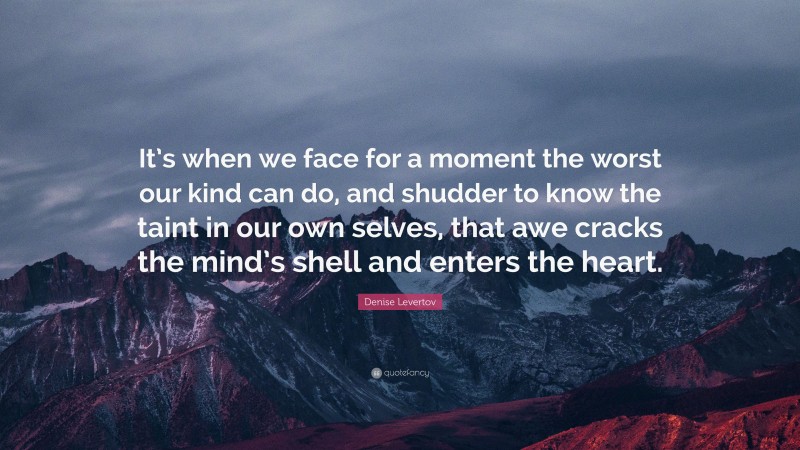 Denise Levertov Quote: “It’s when we face for a moment the worst our kind can do, and shudder to know the taint in our own selves, that awe cracks the mind’s shell and enters the heart.”