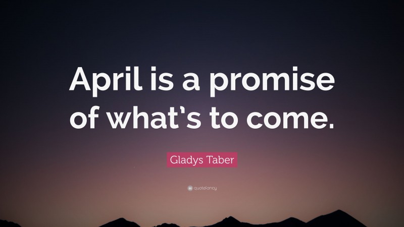 Gladys Taber Quote: “April is a promise of what’s to come.”