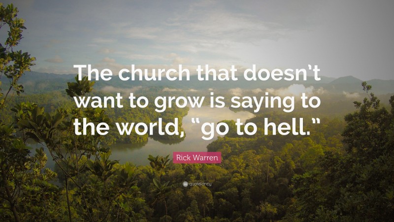 Rick Warren Quote: “The church that doesn’t want to grow is saying to the world, “go to hell.””