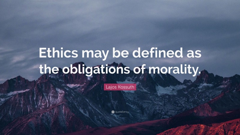 Lajos Kossuth Quote: “Ethics may be defined as the obligations of morality.”
