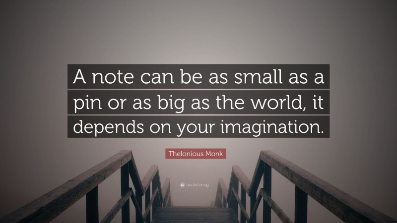 Thelonious Monk Quote: “A note can be as small as a pin or as big as the world, it depends on your imagination.”