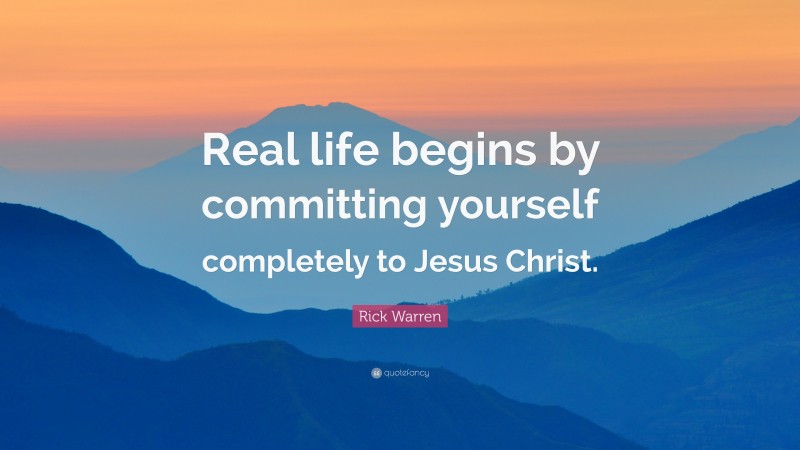Rick Warren Quote: “Real life begins by committing yourself completely to Jesus Christ.”