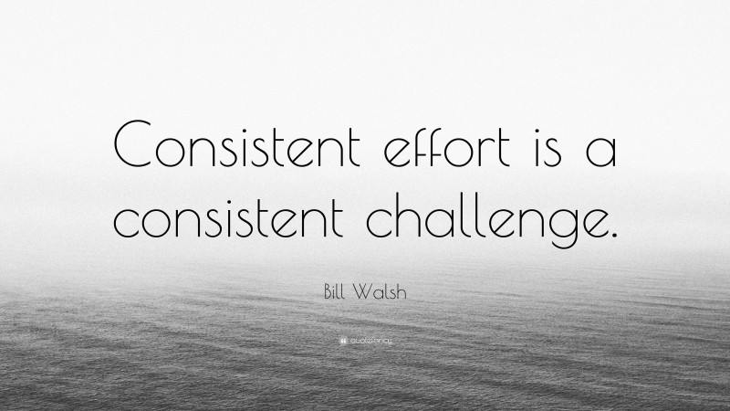 Bill Walsh Quote: “Consistent effort is a consistent challenge.”