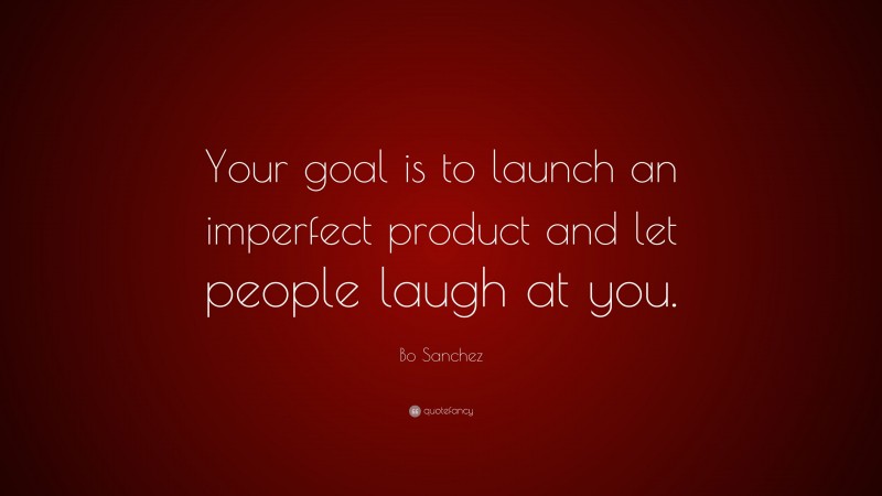 Bo Sanchez Quote: “Your goal is to launch an imperfect product and let people laugh at you.”