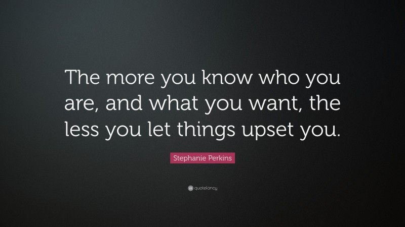 Stephanie Perkins Quote: “The more you know who you are, and what you want, the less you let things upset you.”