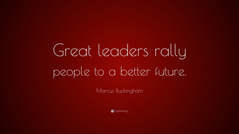 Marcus Buckingham Quote: “Great leaders rally people to a better future.”