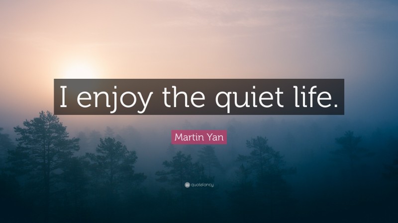 Martin Yan Quote: “I enjoy the quiet life.”