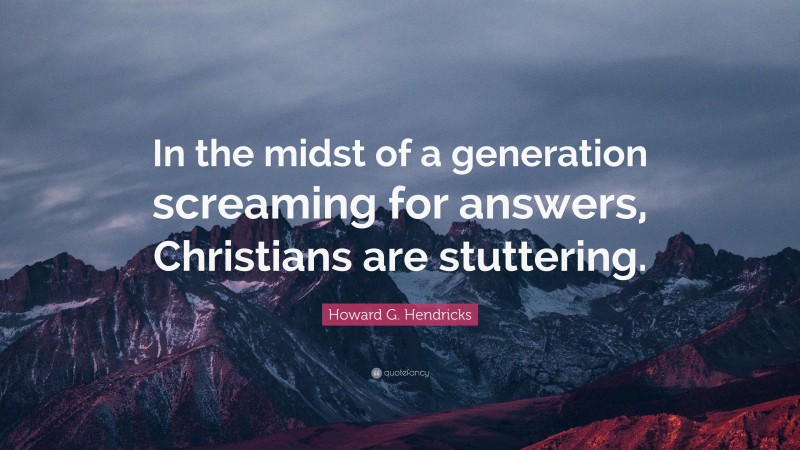 Howard G. Hendricks Quote: “In the midst of a generation screaming for answers, Christians are stuttering.”