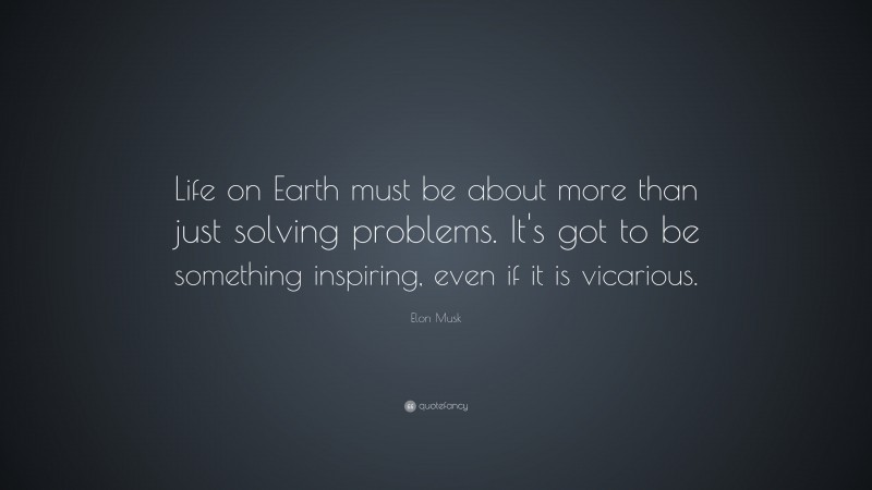 Elon Musk Quote: “Life on Earth must be about more than just solving problems. It’s got to be something inspiring, even if it is vicarious.”