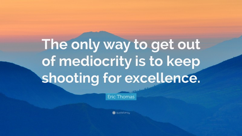 Eric Thomas Quote: “The only way to get out of mediocrity is to keep shooting for excellence.”