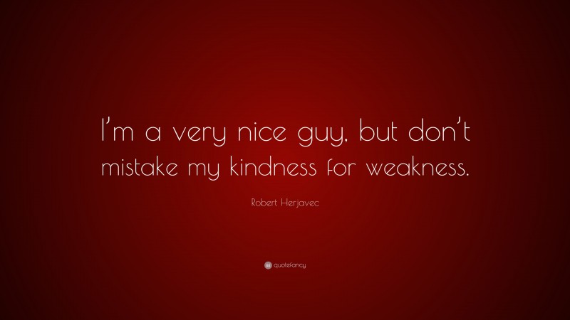 Robert Herjavec Quote: “I’m a very nice guy, but don’t mistake my kindness for weakness.”