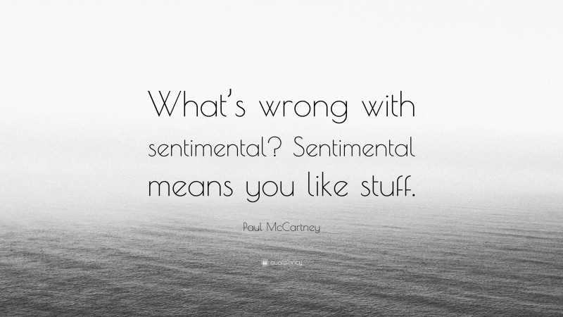 Paul McCartney Quote: “What’s wrong with sentimental? Sentimental means you like stuff.”