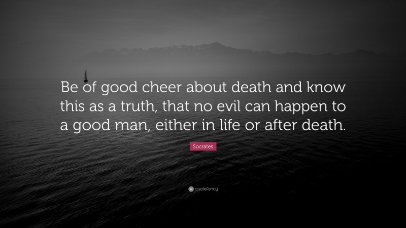 Socrates Quote: “Be of good cheer about death and know this as a truth, that no evil can happen to a good man, either in life or after death.”