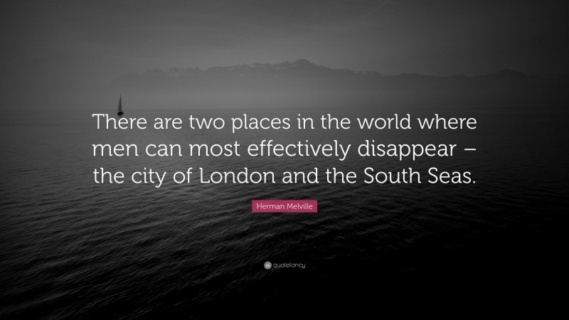 Herman Melville Quote: “There are two places in the world where men can most effectively disappear – the city of London and the South Seas.”