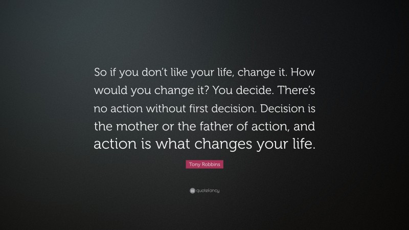 Tony Robbins Quote: “So if you don’t like your life, change it. How would you change it? You decide. There’s no action without first decision. Decision is the mother or the father of action, and action is what changes your life.”