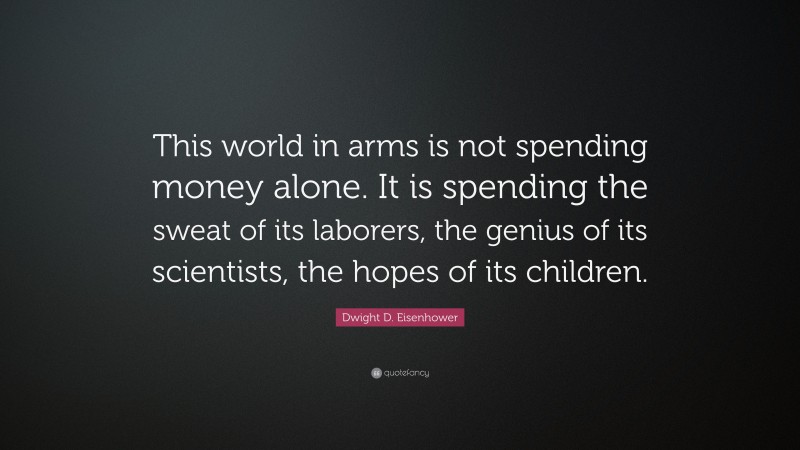 Dwight D. Eisenhower Quote: “This world in arms is not spending money alone. It is spending the sweat of its laborers, the genius of its scientists, the hopes of its children.”