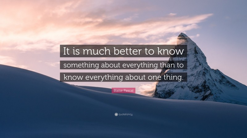 Blaise Pascal Quote: “It is much better to know something about everything than to know everything about one thing.”