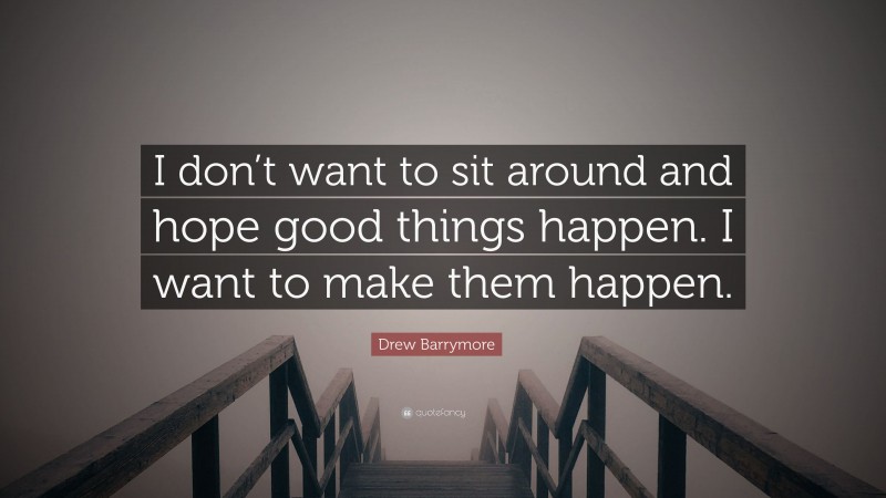 Drew Barrymore Quote: “I don’t want to sit around and hope good things happen. I want to make them happen.”