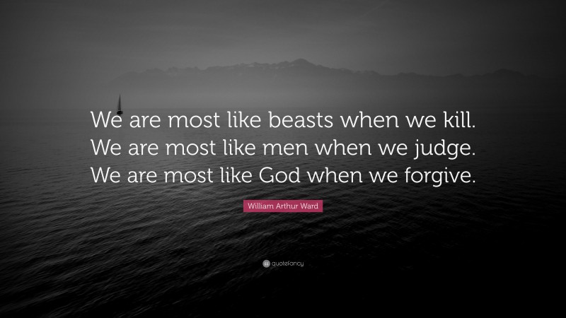 William Arthur Ward Quote: “We are most like beasts when we kill. We are most like men when we judge. We are most like God when we forgive.”